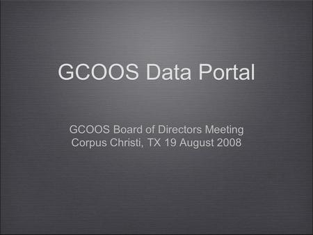 GCOOS Data Portal GCOOS Board of Directors Meeting Corpus Christi, TX 19 August 2008 GCOOS Board of Directors Meeting Corpus Christi, TX 19 August 2008.