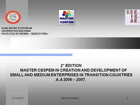 6/24/2015BEZATI Ediola1 ALMA MATER STUDIORUM UNIVERSITA DI BOLOGNA FACOLTA DI ECONOMIA – SEDE DI FORLI 2° EDITION MASTER CESPEM IN CREATION AND DEVELOPMENT.