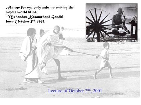 An eye for eye only ends up making the whole world blind. -Mohandas Karamchand Gandhi, born October 2 nd, 1869. Lecture of October 2 nd, 2001.