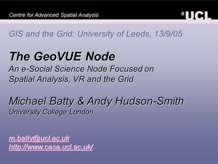 Centre for Advanced Spatial Analysis GIS and the Grid: University of Leeds, 13/9/05 The GeoVUE Node An e-Social Science Node Focused on Spatial Analysis,