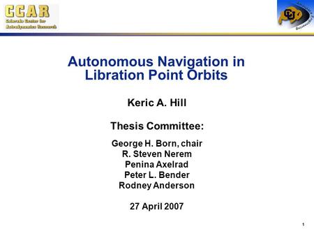 1 Autonomous Navigation in Libration Point Orbits Keric A. Hill Thesis Committee: George H. Born, chair R. Steven Nerem Penina Axelrad Peter L. Bender.