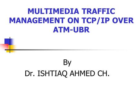 MULTIMEDIA TRAFFIC MANAGEMENT ON TCP/IP OVER ATM-UBR By Dr. ISHTIAQ AHMED CH.