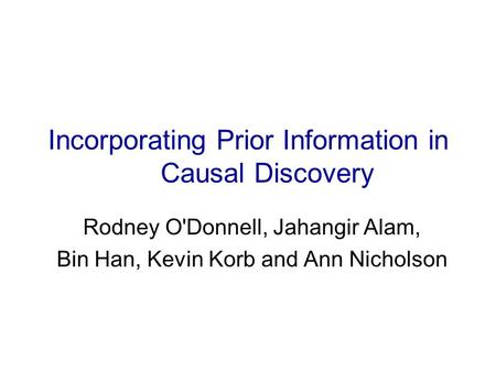 Incorporating Prior Information in Causal Discovery Rodney O'Donnell, Jahangir Alam, Bin Han, Kevin Korb and Ann Nicholson.