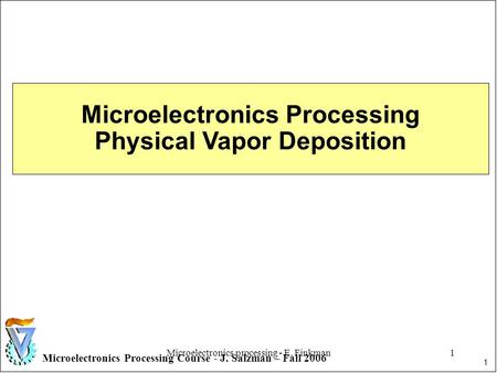 1 Microelectronics Processing Course - J. Salzman – Fall 2006 Microelectronics processing - E. Finkman1 Microelectronics Processing Physical Vapor Deposition.