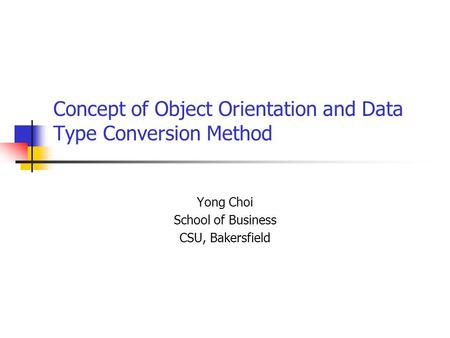 Concept of Object Orientation and Data Type Conversion Method Yong Choi School of Business CSU, Bakersfield.