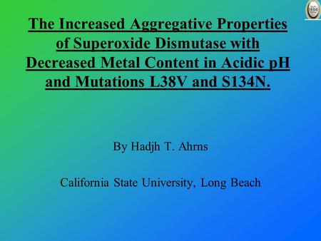 The Increased Aggregative Properties of Superoxide Dismutase with Decreased Metal Content in Acidic pH and Mutations L38V and S134N. By Hadjh T. Ahrns.