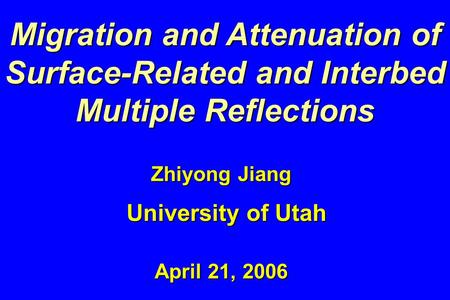 Migration and Attenuation of Surface-Related and Interbed Multiple Reflections Zhiyong Jiang University of Utah April 21, 2006.