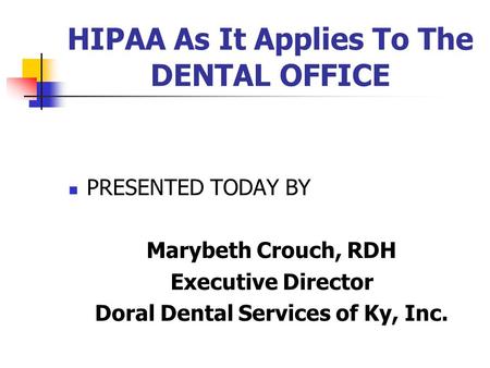 HIPAA As It Applies To The DENTAL OFFICE PRESENTED TODAY BY Marybeth Crouch, RDH Executive Director Doral Dental Services of Ky, Inc.