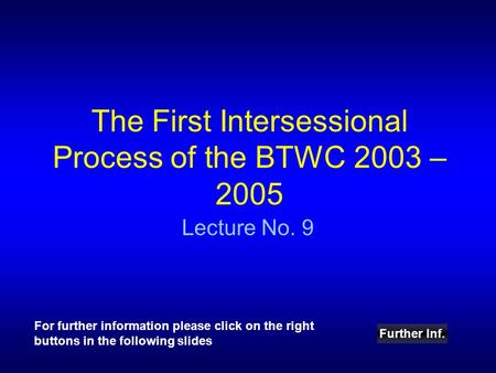 The First Intersessional Process of the BTWC 2003 – 2005 Lecture No. 9 Further Inf. For further information please click on the right buttons in the following.