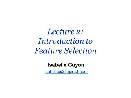 Lecture 2: Introduction to Feature Selection Isabelle Guyon