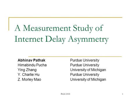 PAM 20081 A Measurement Study of Internet Delay Asymmetry Abhinav PathakPurdue University Himabindu PuchaPurdue University Ying ZhangUniversity of Michigan.