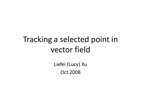 Tracking a selected point in vector field Liefei (Lucy) Xu Oct 2008.