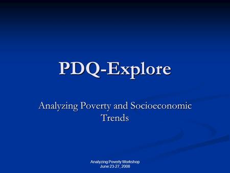 Analyzing Poverty Workshop June 23-27, 2008 PDQ-Explore Analyzing Poverty and Socioeconomic Trends.