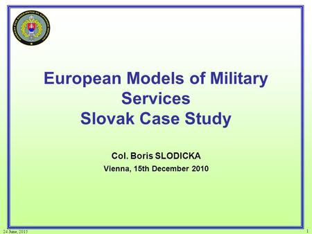 24 June, 2015 1 European Models of Military Services Slovak Case Study Col. Boris SLODICKA Vienna, 15th December 2010.