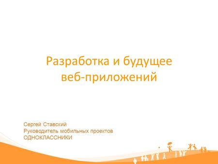 Разработка и будущее веб-приложений Сергей Ставский Руководитель мобильных проектов ОДНОКЛАССНИКИ.