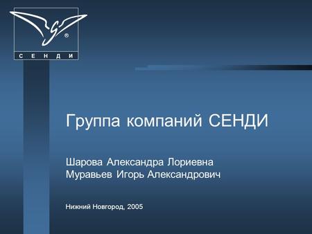 С Е Н Д И ® Группа компаний СЕНДИ Шарова Александра Лориевна Муравьев Игорь Александрович Нижний Новгород, 2005.