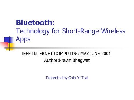 Bluetooth: Technology for Short-Range Wireless Apps Author:Pravin Bhagwat Presented by Chin-Yi Tsai IEEE INTERNET COMPUTING MAY.JUNE 2001.