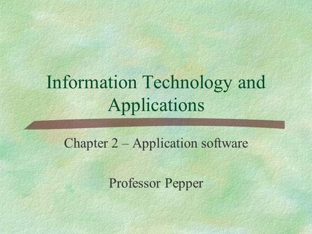 Information Technology and Applications Chapter 2 – Application software Professor Pepper.