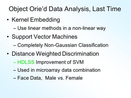 Object Orie’d Data Analysis, Last Time Kernel Embedding –Use linear methods in a non-linear way Support Vector Machines –Completely Non-Gaussian Classification.