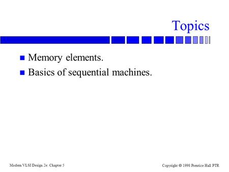 Modern VLSI Design 2e: Chapter 5 Copyright  1998 Prentice Hall PTR Topics n Memory elements. n Basics of sequential machines.