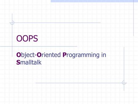 OOPS Object-Oriented Programming in Smalltalk. Practical Sessions 1-5 These sessions introduce you to the Smalltalk Environment, and use the familiar.