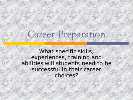 Career Preparation What specific skills, experiences, training and abilities will students need to be successful in their career choices?