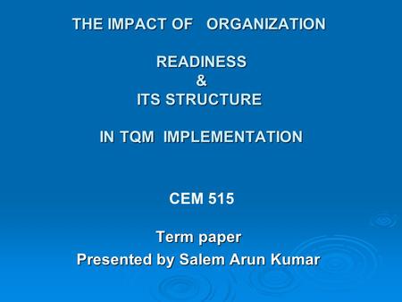 THE IMPACT OF ORGANIZATION READINESS & ITS STRUCTURE IN TQM IMPLEMENTATION Term paper Presented by Salem Arun Kumar CEM 515.