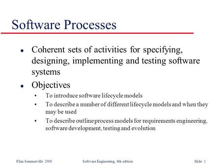 ©Ian Sommerville 2000 Software Engineering, 6th edition Slide 1 Software Processes l Coherent sets of activities for specifying, designing, implementing.