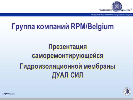 Группа компаний RPM/Belgium Презентация саморемонтирующейся Гидроизоляционной мембраны ДУАЛ СИЛ Презентация саморемонтирующейся Гидроизоляционной мембраны.