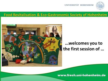 Food Revitalisation & Eco-Gastronomic Society of Hohenheim www.fresh.uni-hohenheim.de...welcomes you to the first session of …