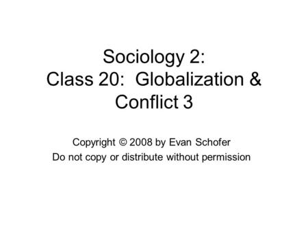 Sociology 2: Class 20: Globalization & Conflict 3 Copyright © 2008 by Evan Schofer Do not copy or distribute without permission.