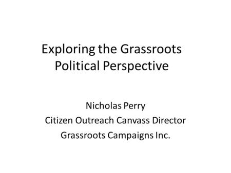 Exploring the Grassroots Political Perspective Nicholas Perry Citizen Outreach Canvass Director Grassroots Campaigns Inc.