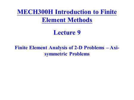 MECH300H Introduction to Finite Element Methods Lecture 9 Finite Element Analysis of 2-D Problems – Axi- symmetric Problems.