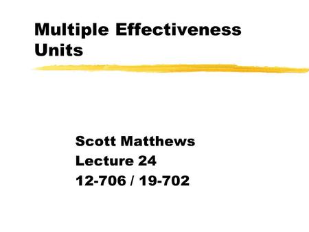 Multiple Effectiveness Units Scott Matthews Lecture 24 12-706 / 19-702.