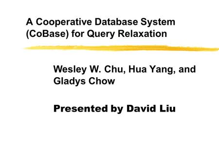 A Cooperative Database System (CoBase) for Query Relaxation Wesley W. Chu, Hua Yang, and Gladys Chow Presented by David Liu.