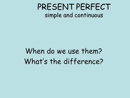 PRESENT PERFECT simple and continuous