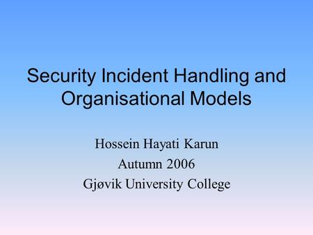 Security Incident Handling and Organisational Models Hossein Hayati Karun Autumn 2006 Gjøvik University College.