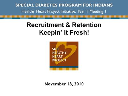 Recruitment & Retention Keepin’ It Fresh! November 18, 2010 SPECIAL DIABETES PROGRAM FOR INDIANS Healthy Heart Project Initiative: Year 1 Meeting 1.