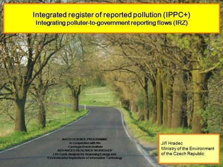 Integrated register of reported pollution (IPPC+) Integrating polluter-to-government reporting flows (IRZ) Jiří Hradec Ministry of the Environment of the.