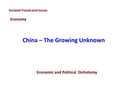 China – The Growing Unknown Societal Trends and Issues Economy Economic and Political Dichotomy.