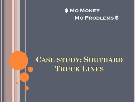 C ASE STUDY : S OUTHARD T RUCK L INES $ Mo Money Mo Problems $