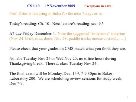 CS1110 19 November 2009 Exceptions in Java. Prof. Gries is lecturing in India for the next 7 days or so. Today’s reading: Ch. 10. Next lecture’s reading: