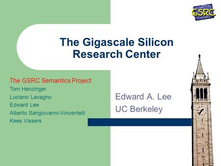 The Gigascale Silicon Research Center Edward A. Lee UC Berkeley The GSRC Semantics Project Tom Henzinger Luciano Lavagno Edward Lee Alberto Sangiovanni-Vincentelli.