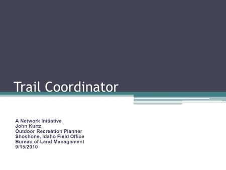 Trail Coordinator A Network Initiative John Kurtz Outdoor Recreation Planner Shoshone, Idaho Field Office Bureau of Land Management 9/15/2010.