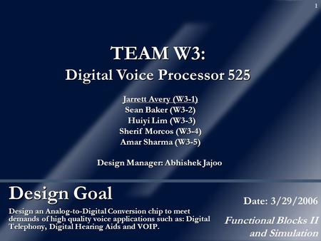 1 Design Goal Design an Analog-to-Digital Conversion chip to meet demands of high quality voice applications such as: Digital Telephony, Digital Hearing.