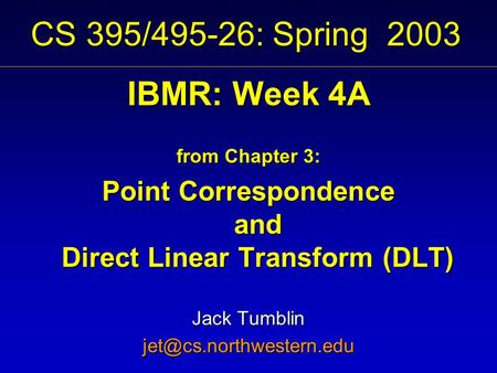 CS 395/495-26: Spring 2003 IBMR: Week 4A from Chapter 3: Point Correspondence and Direct Linear Transform (DLT) Jack Tumblin