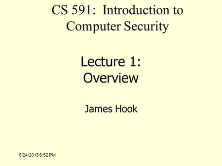 6/24/2015 6:54 PM Lecture 1: Overview James Hook CS 591: Introduction to Computer Security.