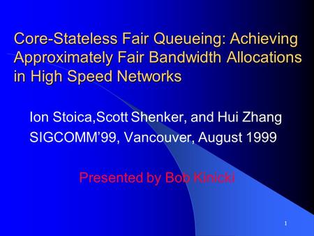 1 Core-Stateless Fair Queueing: Achieving Approximately Fair Bandwidth Allocations in High Speed Networks Ion Stoica,Scott Shenker, and Hui Zhang SIGCOMM’99,