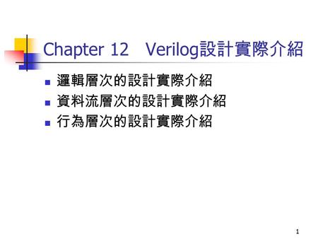 1 Chapter 12 Verilog 設計實際介紹 邏輯層次的設計實際介紹 資料流層次的設計實際介紹 行為層次的設計實際介紹.