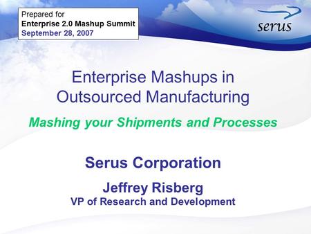 Enterprise Mashups in Outsourced Manufacturing Mashing your Shipments and Processes Serus Corporation Jeffrey Risberg VP of Research and Development Prepared.